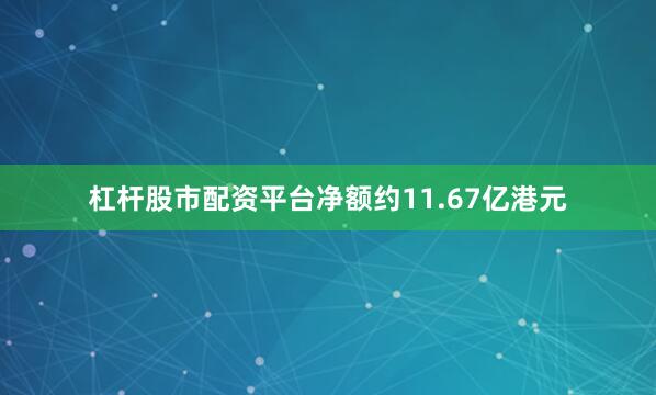 杠杆股市配资平台净额约11.67亿港元