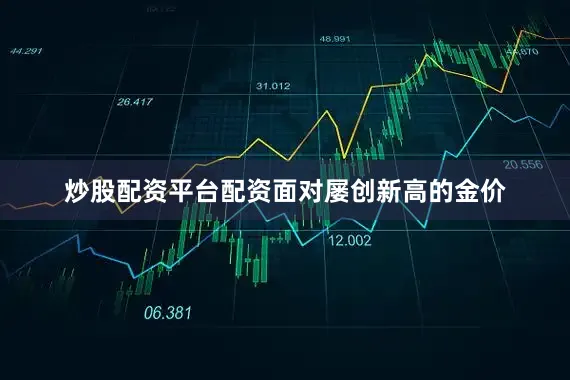 炒股配资平台配资　　面对屡创新高的金价