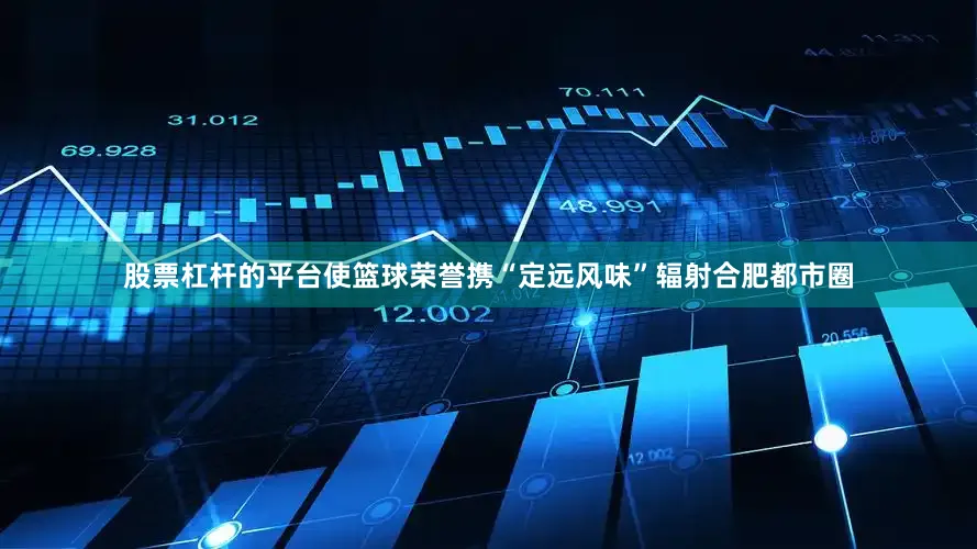股票杠杆的平台使篮球荣誉携“定远风味”辐射合肥都市圈