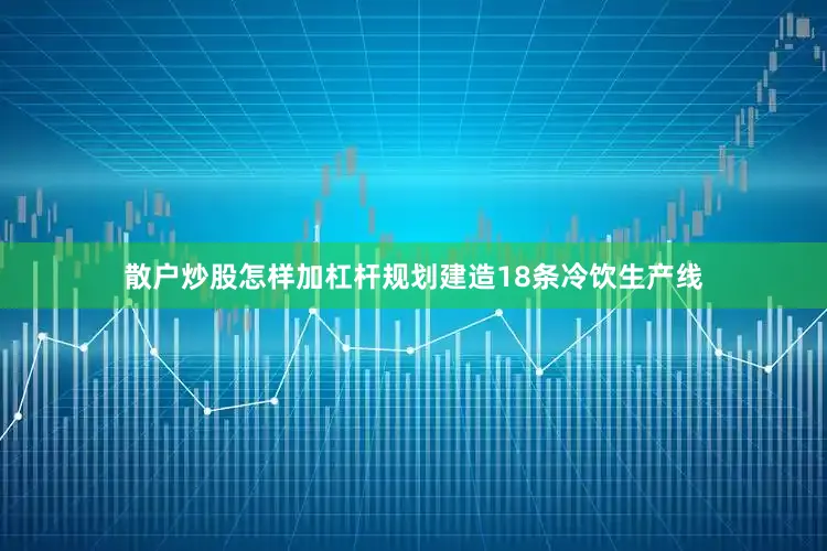 散户炒股怎样加杠杆规划建造18条冷饮生产线