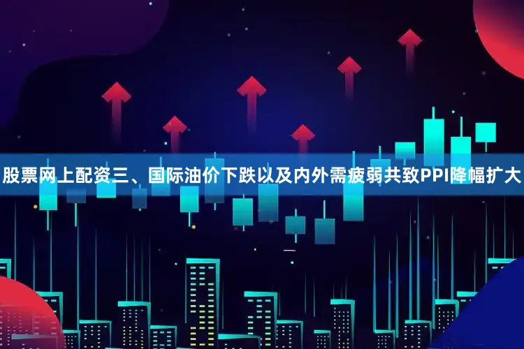 股票网上配资三、国际油价下跌以及内外需疲弱共致PPI降幅扩大