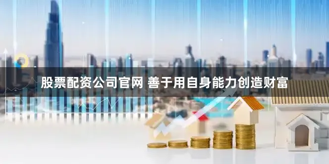 股票配资公司官网 善于用自身能力创造财富