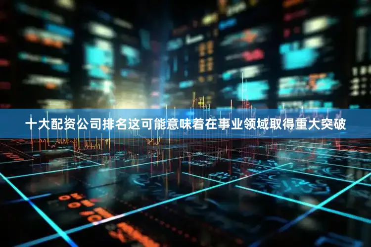 十大配资公司排名这可能意味着在事业领域取得重大突破