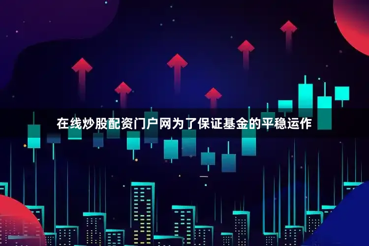 在线炒股配资门户网为了保证基金的平稳运作