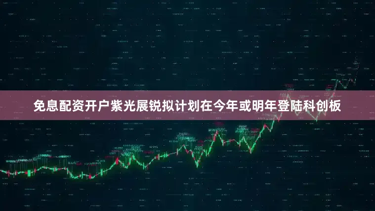 免息配资开户紫光展锐拟计划在今年或明年登陆科创板