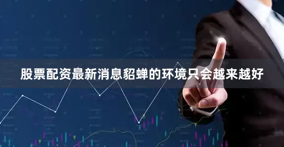 股票配资最新消息貂蝉的环境只会越来越好