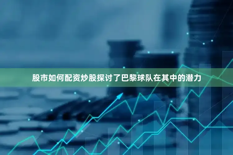 股市如何配资炒股探讨了巴黎球队在其中的潜力
