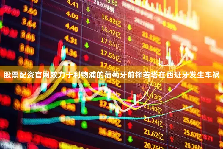 股票配资官网效力于利物浦的葡萄牙前锋若塔在西班牙发生车祸