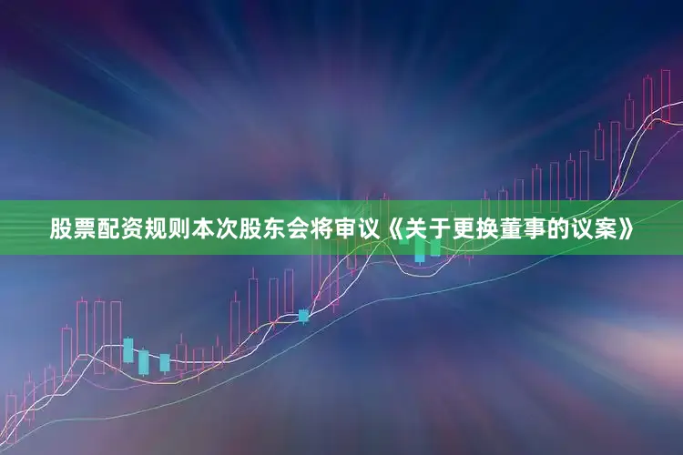 股票配资规则本次股东会将审议《关于更换董事的议案》