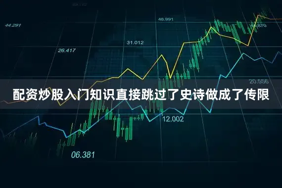 配资炒股入门知识直接跳过了史诗做成了传限