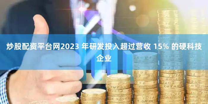 炒股配资平台网2023 年研发投入超过营收 15% 的硬科技企业
