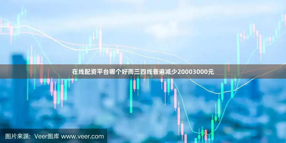 在线配资平台哪个好而三四线普遍减少20003000元