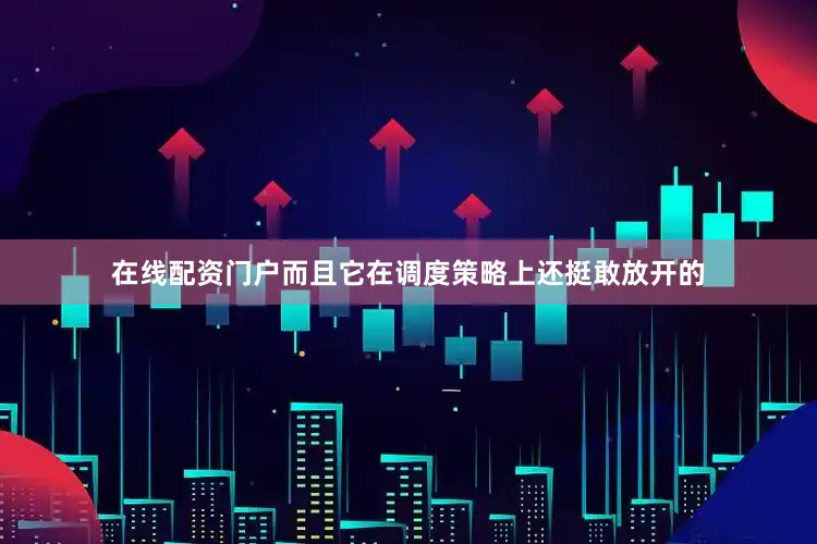 在线配资门户而且它在调度策略上还挺敢放开的