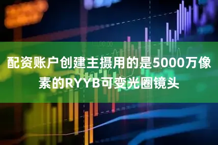 配资账户创建主摄用的是5000万像素的RYYB可变光圈镜头