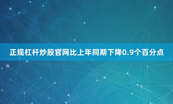 正规杠杆炒股官网比上年同期下降0.9个百分点