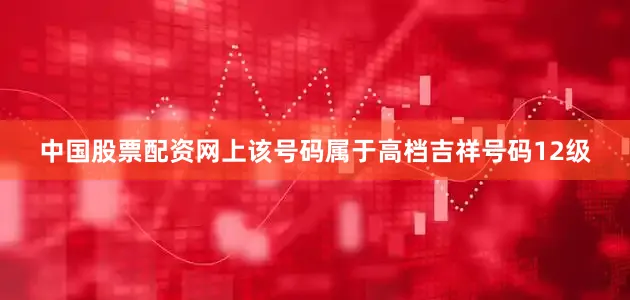 中国股票配资网上该号码属于高档吉祥号码12级
