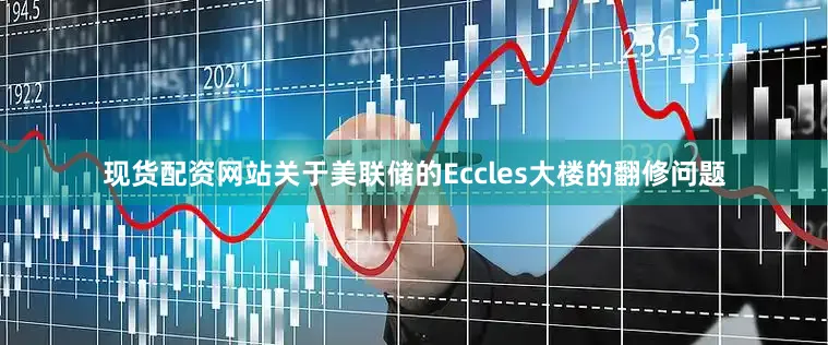 现货配资网站关于美联储的Eccles大楼的翻修问题