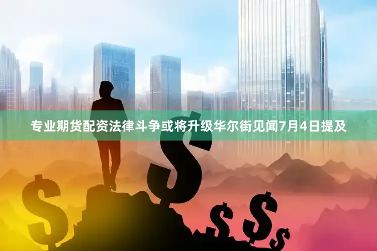 专业期货配资法律斗争或将升级华尔街见闻7月4日提及