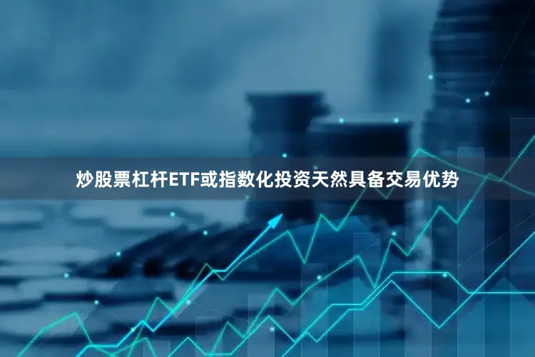 炒股票杠杆ETF或指数化投资天然具备交易优势