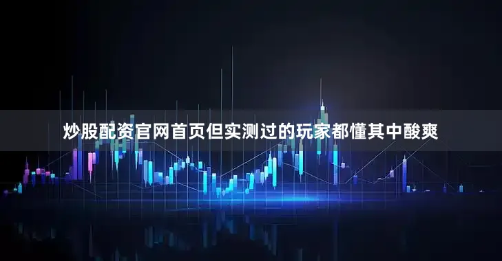 炒股配资官网首页但实测过的玩家都懂其中酸爽