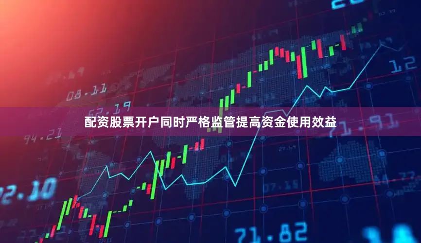 配资股票开户同时严格监管提高资金使用效益