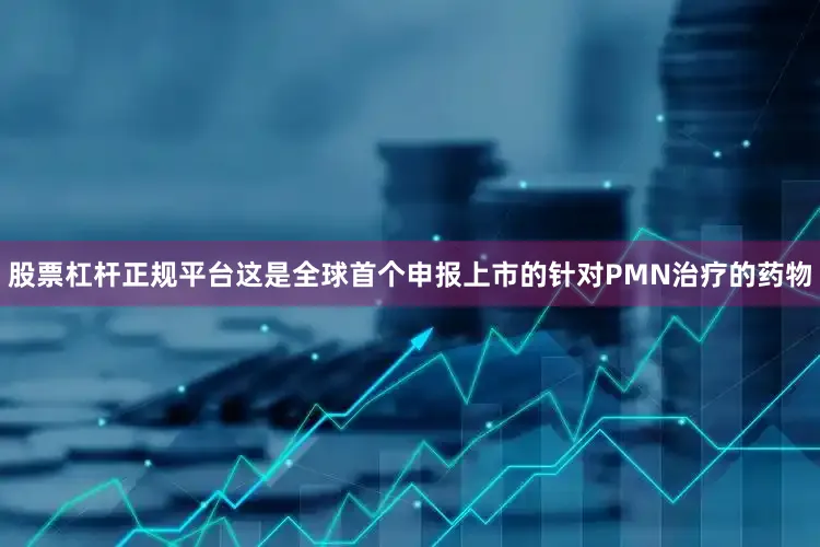 股票杠杆正规平台这是全球首个申报上市的针对PMN治疗的药物
