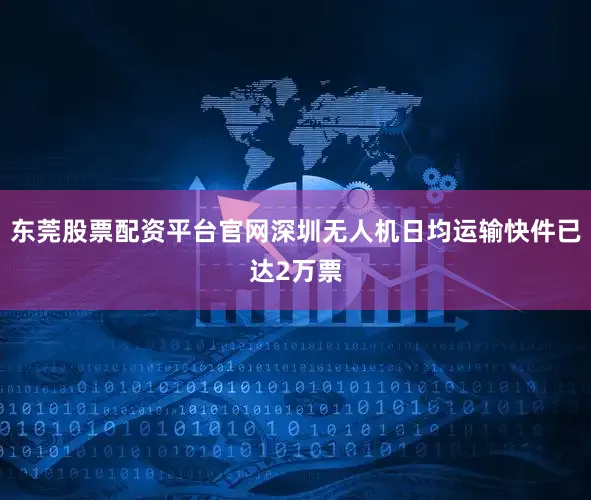 东莞股票配资平台官网深圳无人机日均运输快件已达2万票