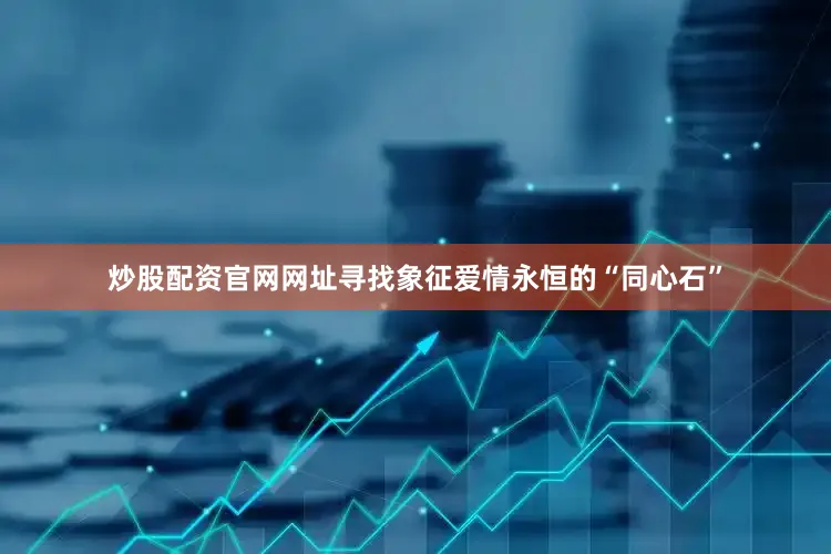 炒股配资官网网址寻找象征爱情永恒的“同心石”