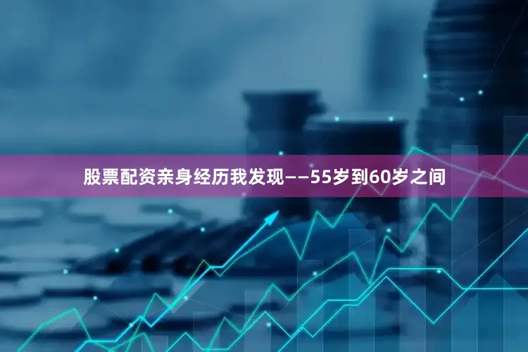 股票配资亲身经历我发现——55岁到60岁之间