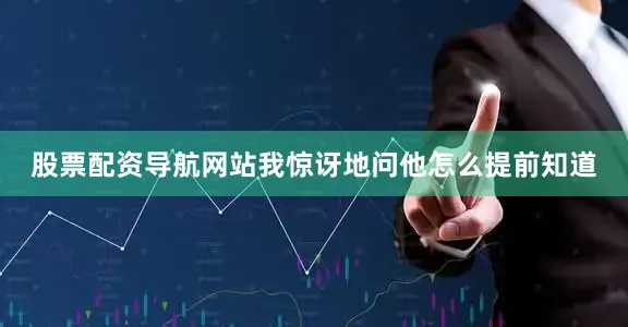 股票配资导航网站我惊讶地问他怎么提前知道