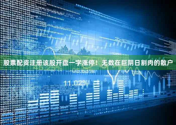 股票配资注册该股开盘一字涨停！无数在巨阴日割肉的散户