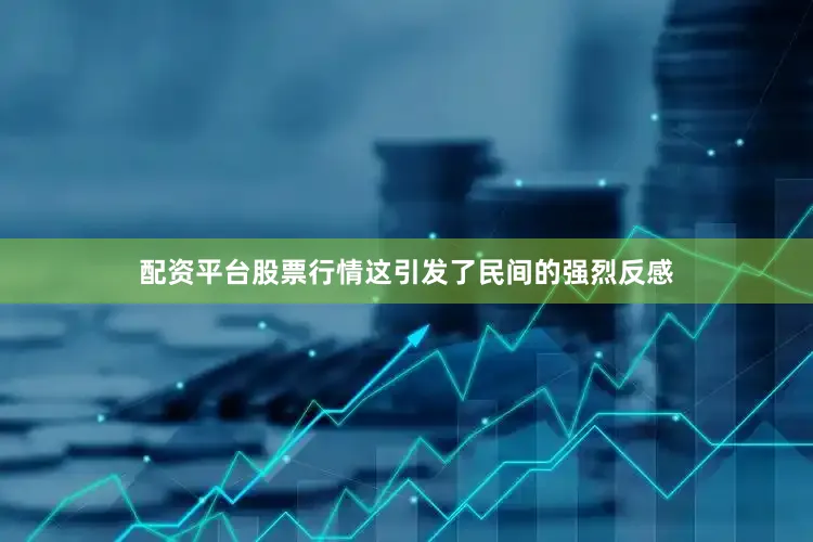 配资平台股票行情这引发了民间的强烈反感