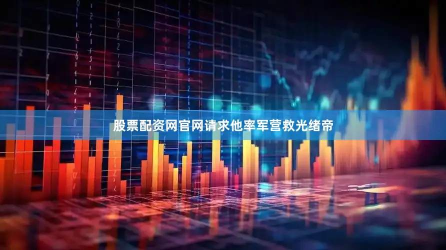 股票配资网官网请求他率军营救光绪帝