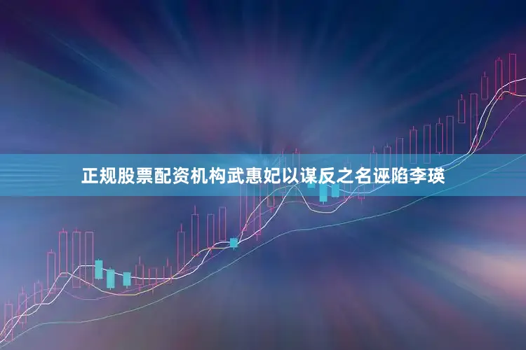 正规股票配资机构武惠妃以谋反之名诬陷李瑛