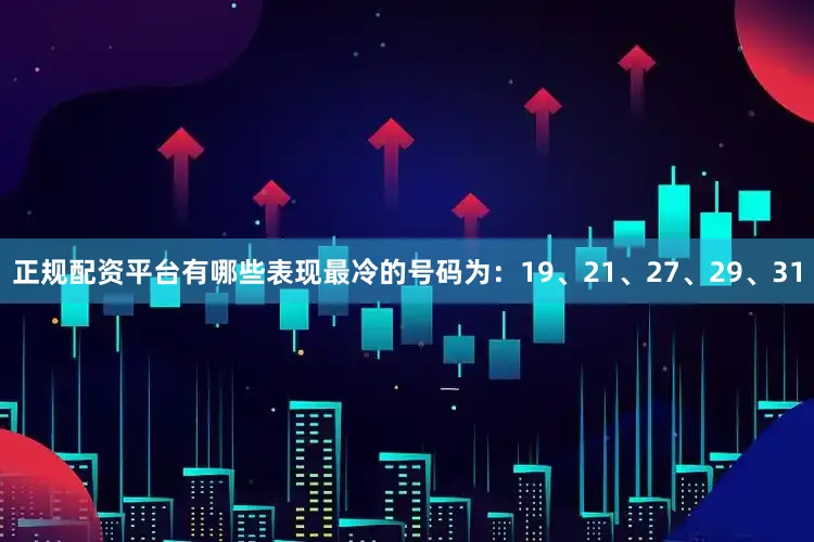正规配资平台有哪些表现最冷的号码为：19、21、27、29、31